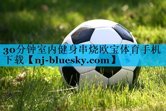 30分钟室内健身串烧欧宝体育手机下载