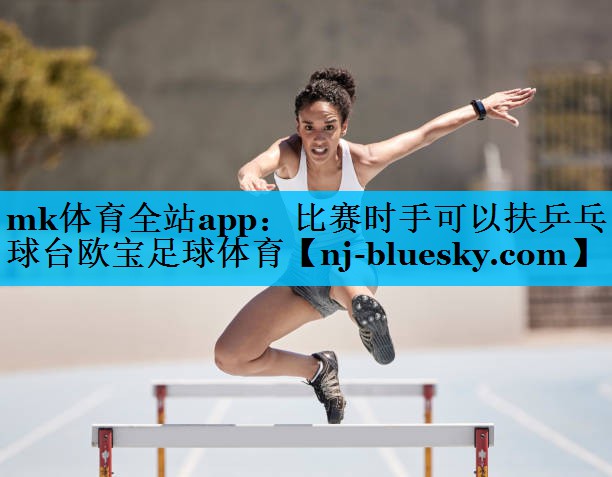 mk体育全站app：比赛时手可以扶乒乓球台欧宝足球体育
