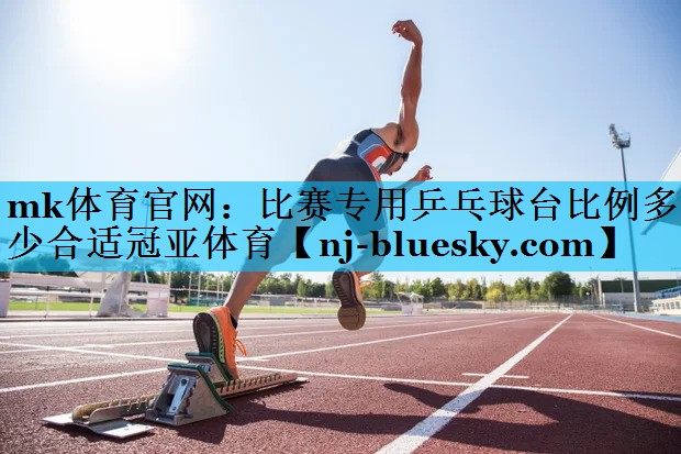 mk体育官网：比赛专用乒乓球台比例多少合适冠亚体育