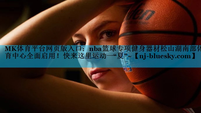 MK体育平台网页版入口：nba篮球专项健身器材松山湖南部体育中心全面启用！快来这里运动一“夏”~