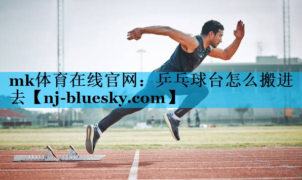 mk体育在线官网：乒乓球台怎么搬进去