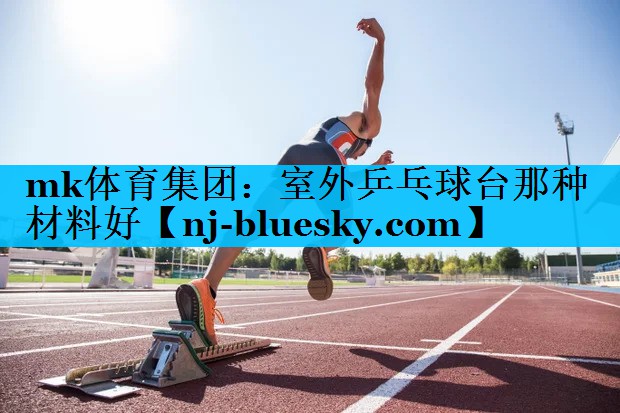 mk体育集团：室外乒乓球台那种材料好