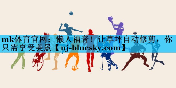 mk体育官网：懒人福音！让草坪自动修剪，你只需享受美景