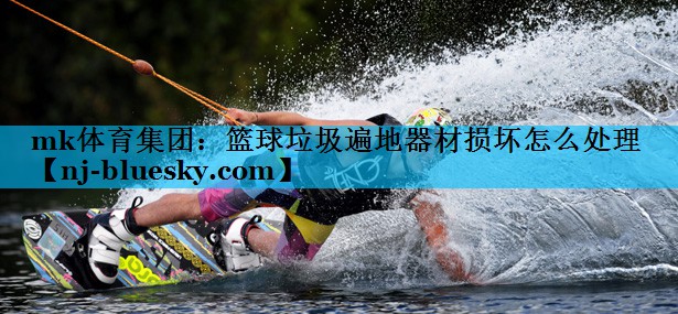 mk体育集团：篮球垃圾遍地器材损坏怎么处理