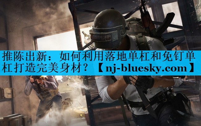 推陈出新：如何利用落地单杠和免钉单杠打造完美身材？