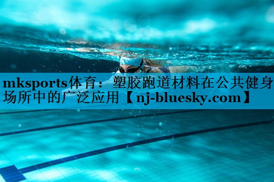 mksports体育：塑胶跑道材料在公共健身场所中的广泛应用