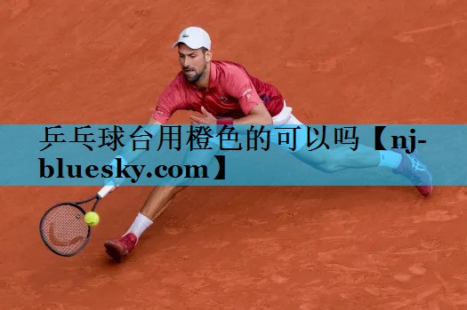 乒乓球台用橙色的可以吗 乒乓球台用橙色的可以吗