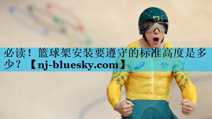 必读!篮球架安装要遵守的标准高度是多少? 必读!篮球架安装要遵守的标准高度是多少?