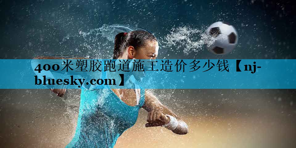 400米塑胶跑道施工造价多少钱 400米塑胶跑道施工造价多少钱