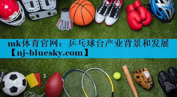 乒乓球台产业背景和发展 乒乓球台产业背景和发展
