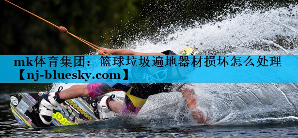 篮球垃圾遍地器材损坏怎么处理 篮球垃圾遍地器材损坏怎么处理