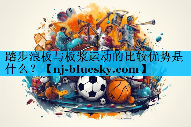 踏步浪板与板浆运动的比较优势是什么? 踏步浪板与板浆运动的比较优势是什么?