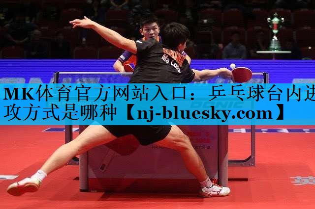 乒乓球台内进攻方式是哪种 乒乓球台内进攻方式是哪种
