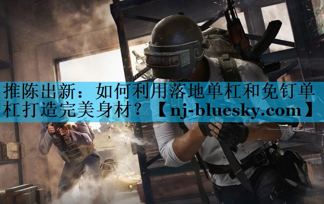 推陈出新：如何利用落地单杠和免钉单杠打造完美身材？